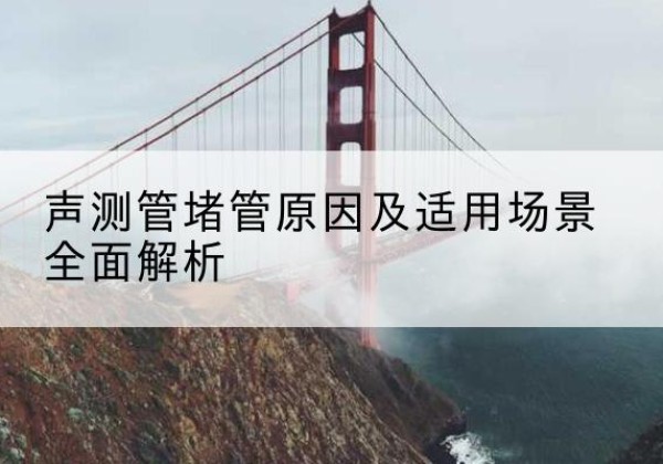 播州声测管堵管的主要原因有哪些？-声测管堵管原因及适用场景全面解析