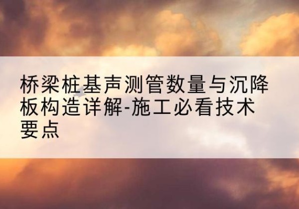 播州桩基需要预埋几根声测管？-桥梁桩基声测管数量与沉降板构造详解-施工必看技术要点